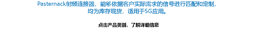 Pasternack射频连接器，能够依据客户实际需求的信号进行匹配和定制， 均为库存现货，适用于5G应用。 点击产品类别，了解详细信息