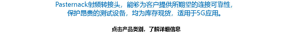 Pasternack射频转接头，能够为客户提供所期望的连接可靠性， 保护昂贵的测试设备，均为库存现货，适用于5G应用。 点击产品类别，了解详细信息