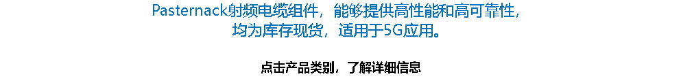 Pasternack射频电缆组件，能够提供高性能和高可靠性， 均为库存现货，适用于5G应用。 点击产品类别，了解详细信息