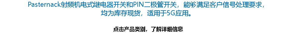 Pasternack射频机电式继电器开关和PIN二极管开关，能够满足客户信号处理要求， 均为库存现货，适用于5G应用。 点击产品类别，了解详细信息