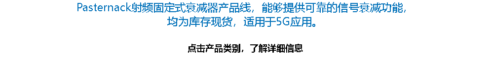 Pasternack射频固定式衰减器产品线，能够提供可靠的信号衰减功能， 均为库存现货，适用于5G应用。 点击产品类别，了解详细信息