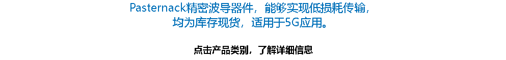 Pasternack精密波导器件，能够实现低损耗传输， 均为库存现货，适用于5G应用。 点击产品类别，了解详细信息