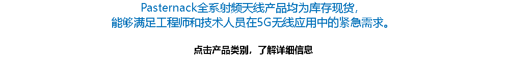 Pasternack全系射频天线产品均为库存现货， 能够满足工程师和技术人员在5G无线应用中的紧急需求。 点击产品类别，了解详细信息