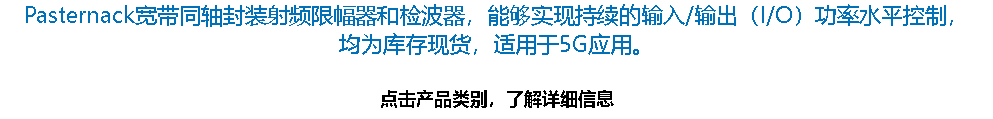 Pasternack宽带同轴封装射频限幅器和检波器，能够实现持续的输入/输出（I/O）功率水平控制， 均为库存现货，适用于5G应用。 点击产品类别，了解详细信息